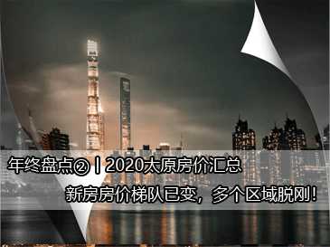 年終盤點(diǎn)②丨2020太原房?jī)r(jià)匯總，新房房?jī)r(jià)梯隊(duì)已變，多個(gè)區(qū)域脫剛！