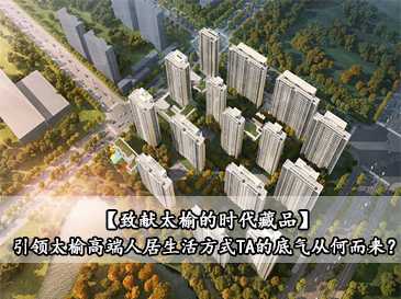 【致獻(xiàn)太榆的時(shí)代藏品】引領(lǐng)太榆高端人居生活方式，TA的底氣從何而來？