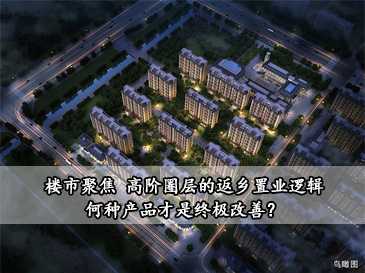 樓市聚焦 | 高階圈層的返鄉(xiāng)置業(yè)邏輯，何種產(chǎn)品才是終極改善？
