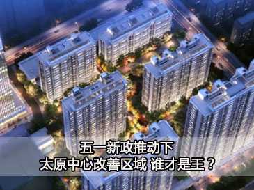 五一新政推動下 太原中心改善區(qū)域 誰才是王？